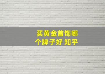 买黄金首饰哪个牌子好 知乎